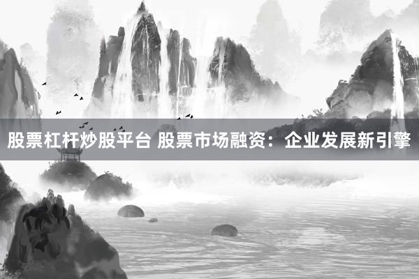 股票杠杆炒股平台 股票市场融资：企业发展新引擎