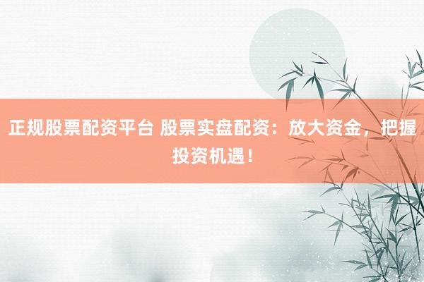 正规股票配资平台 股票实盘配资：放大资金，把握投资机遇！
