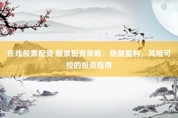 在线股票配资 股票配资策略：稳健盈利，风险可控的投资指南