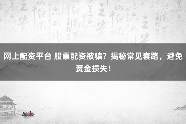 网上配资平台 股票配资被骗？揭秘常见套路，避免资金损失！