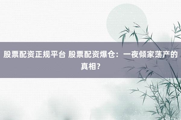 股票配资正规平台 股票配资爆仓：一夜倾家荡产的真相？