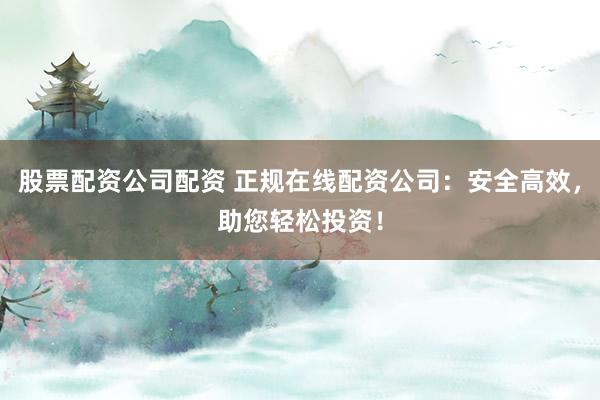 股票配资公司配资 正规在线配资公司：安全高效，助您轻松投资！