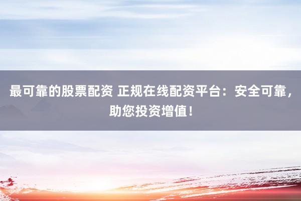 最可靠的股票配资 正规在线配资平台:安全可靠,助您投资增值!