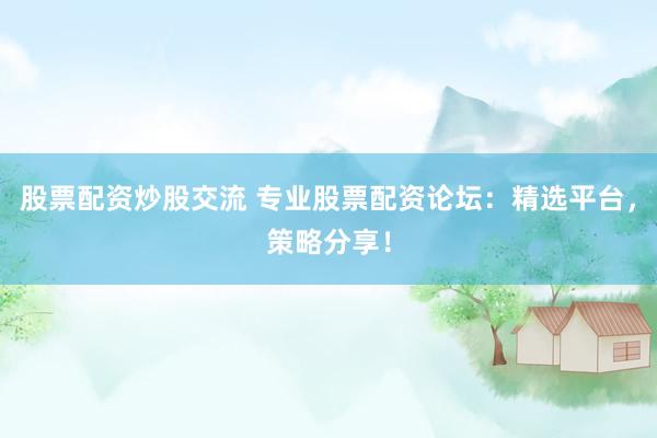 股票配资炒股交流 专业股票配资论坛:精选平台,策略分享!