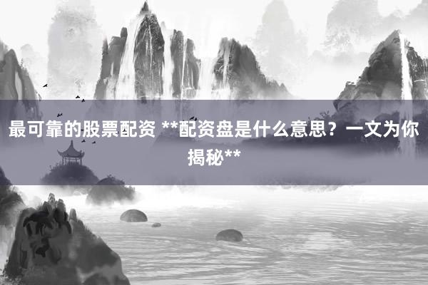 最可靠的股票配资 **配资盘是什么意思？一文为你揭秘**