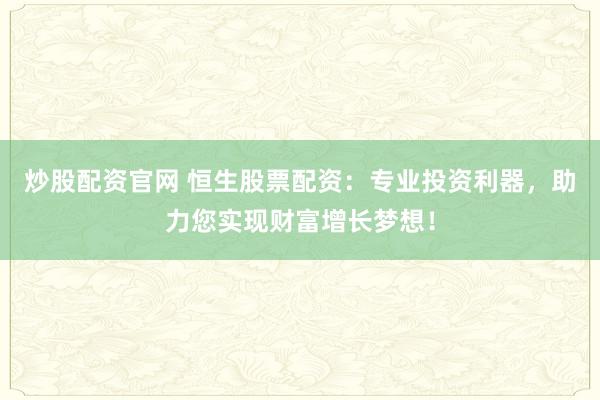 炒股配资官网 恒生股票配资：专业投资利器，助力您实现财富增长梦想！