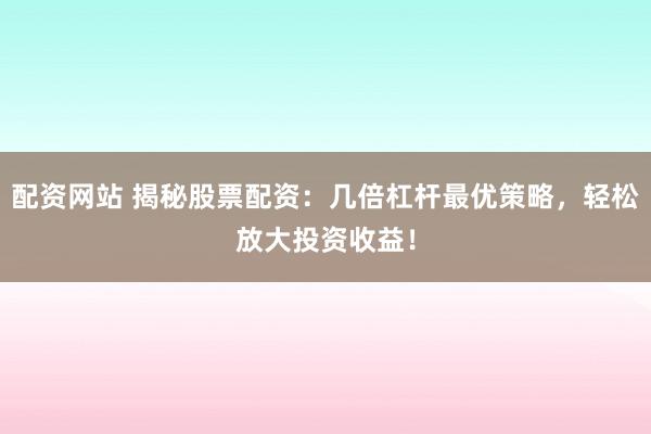 配资网站 揭秘股票配资：几倍杠杆最优策略，轻松放大投资收益！