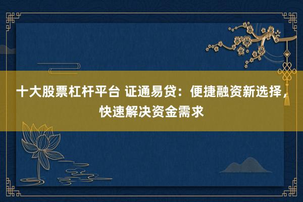 十大股票杠杆平台 证通易贷：便捷融资新选择，快速解决资金需求
