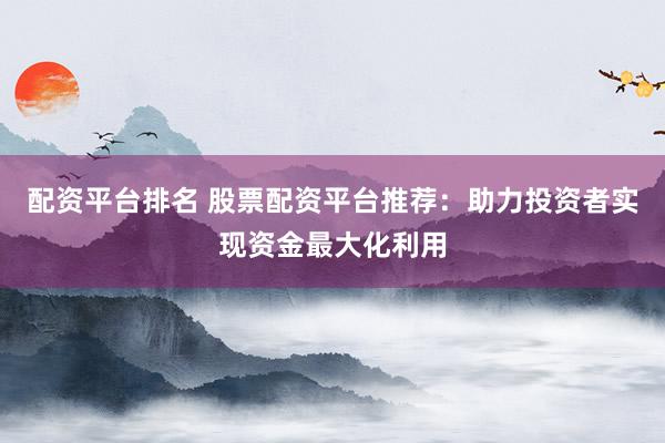 配资平台排名 股票配资平台推荐：助力投资者实现资金最大化利用