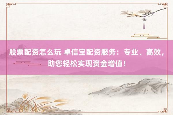 股票配资怎么玩 卓信宝配资服务：专业、高效，助您轻松实现资金增值！