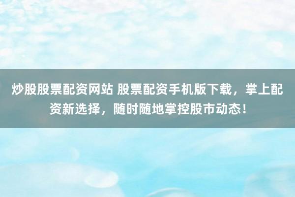炒股股票配资网站 股票配资手机版下载，掌上配资新选择，随时随地掌控股市动态！