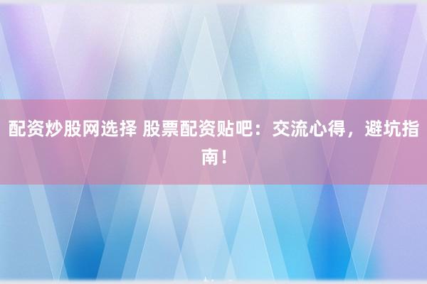 配资炒股网选择 股票配资贴吧：交流心得，避坑指南！