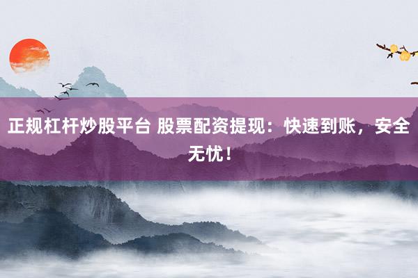 正规杠杆炒股平台 股票配资提现：快速到账，安全无忧！