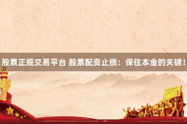 股票正规交易平台 股票配资止损：保住本金的关键！
