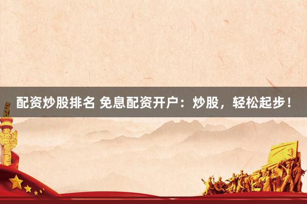 配资炒股排名 免息配资开户：炒股，轻松起步！