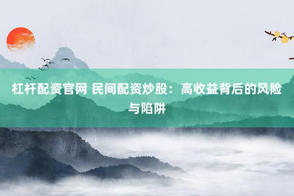 杠杆配资官网 民间配资炒股：高收益背后的风险与陷阱