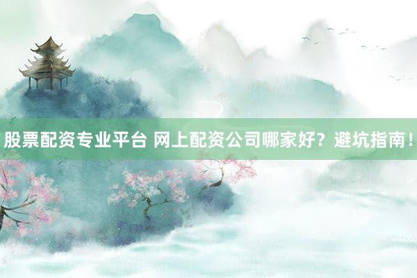 股票配资专业平台 网上配资公司哪家好？避坑指南！