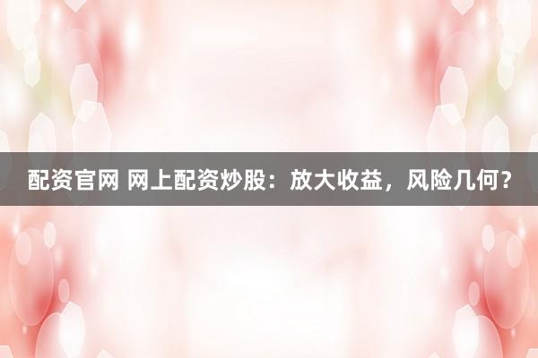 配资官网 网上配资炒股：放大收益，风险几何？
