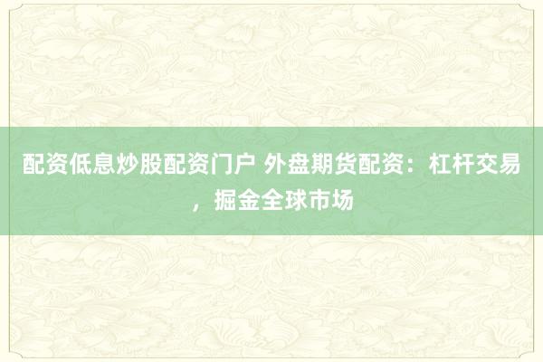 配资低息炒股配资门户 外盘期货配资：杠杆交易，掘金全球市场