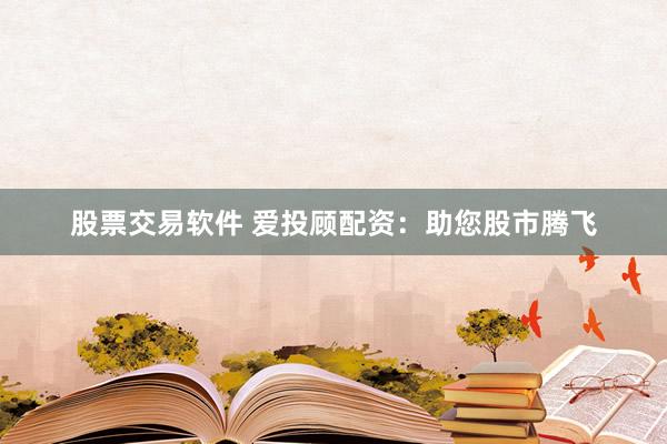 股票交易软件 爱投顾配资：助您股市腾飞