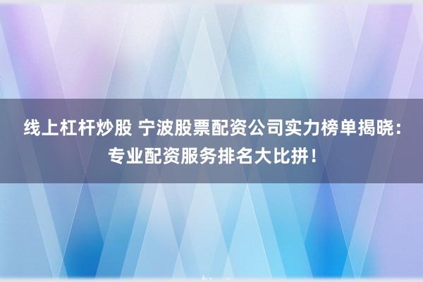 线上杠杆炒股 宁波股票配资公司实力榜单揭晓：专业配资服务排名大比拼！