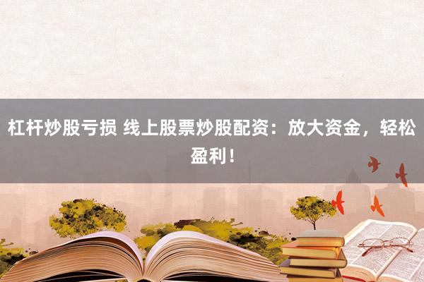 杠杆炒股亏损 线上股票炒股配资：放大资金，轻松盈利！