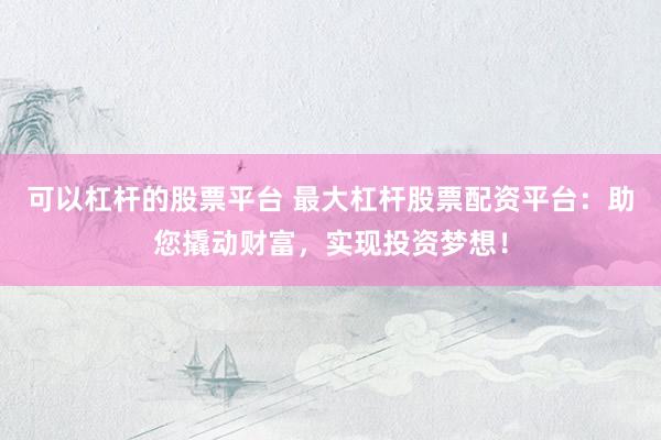 可以杠杆的股票平台 最大杠杆股票配资平台：助您撬动财富，实现投资梦想！
