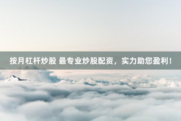 按月杠杆炒股 最专业炒股配资，实力助您盈利！