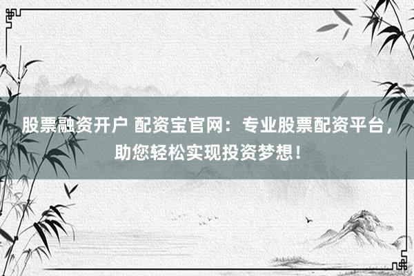 股票融资开户 配资宝官网：专业股票配资平台，助您轻松实现投资梦想！