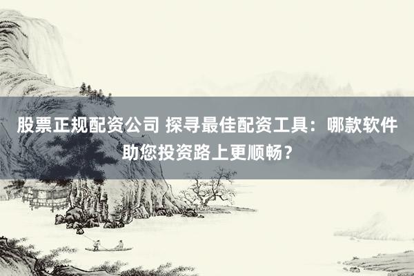 股票正规配资公司 探寻最佳配资工具:哪款软件助您投资路上更顺畅?