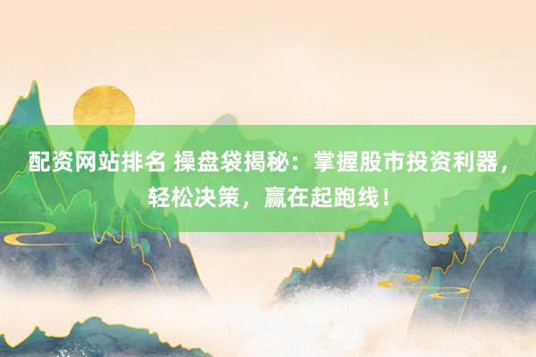配资网站排名 操盘袋揭秘：掌握股市投资利器，轻松决策，赢在起跑线！