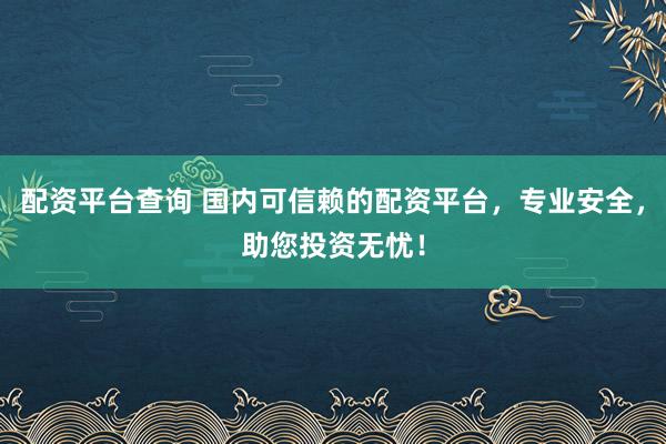 配资平台查询 国内可信赖的配资平台，专业安全，助您投资无忧！