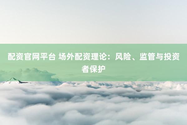 配资官网平台 场外配资理论：风险、监管与投资者保护
