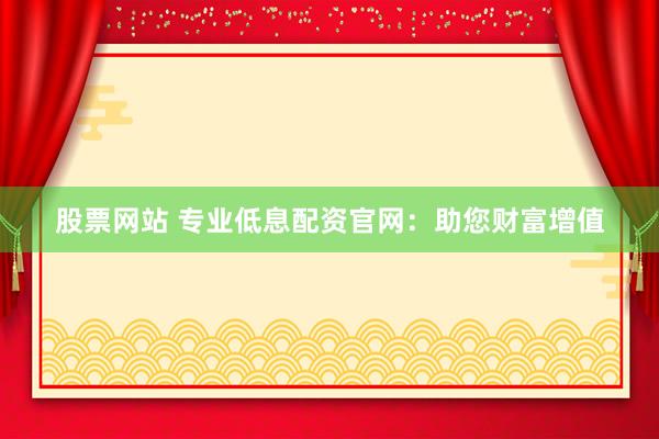 股票网站 专业低息配资官网:助您财富增值