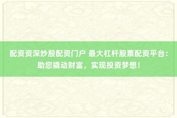配资资深炒股配资门户 最大杠杆股票配资平台：助您撬动财富，实现投资梦想！