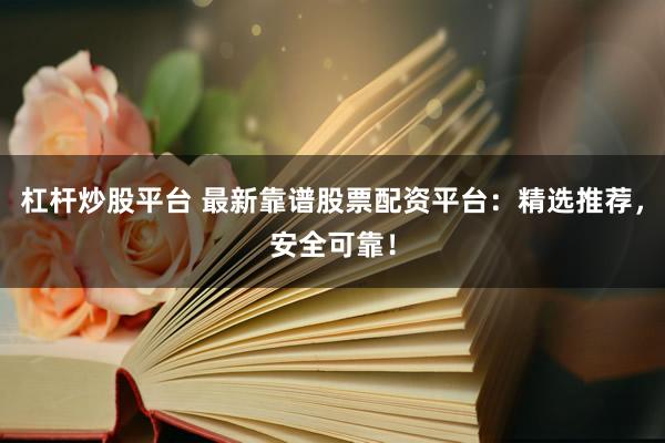 杠杆炒股平台 最新靠谱股票配资平台：精选推荐，安全可靠！