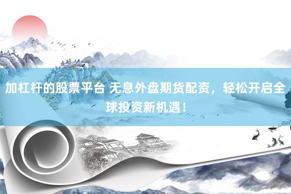 加杠杆的股票平台 无息外盘期货配资,轻松开启全球投资新机遇!