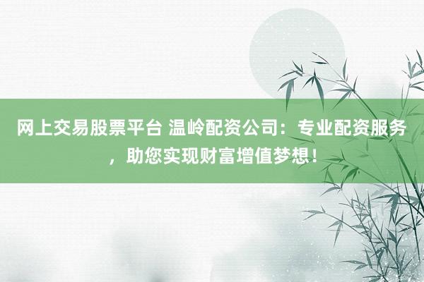 网上交易股票平台 温岭配资公司:专业配资服务,助您实现财富增值梦想!