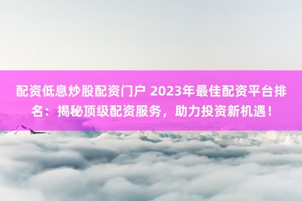 配资低息炒股配资门户 2023年最佳配资平台排名:揭秘顶级配资服务,助力投资新机遇!