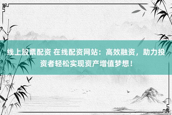 线上股票配资 在线配资网站:高效融资,助力投资者轻松实现资产增值梦想!