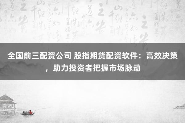 全国前三配资公司 股指期货配资软件:高效决策,助力投资者把握市场脉动
