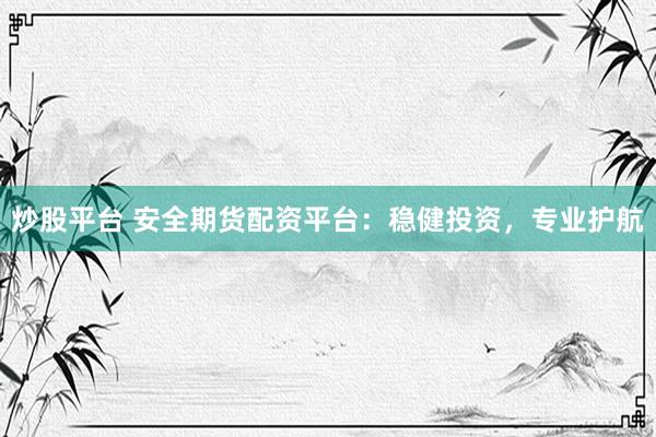 炒股平台 安全期货配资平台:稳健投资,专业护航