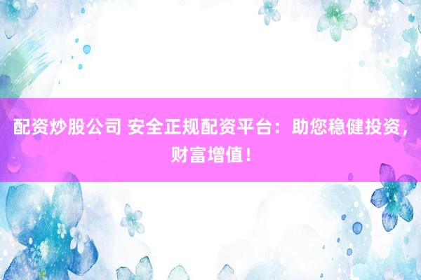 配资炒股公司 安全正规配资平台：助您稳健投资，财富增值！