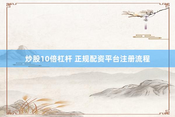 炒股10倍杠杆 正规配资平台注册流程
