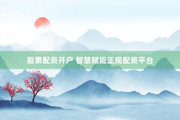 股票配资开户 智慧赋能正规配资平台
