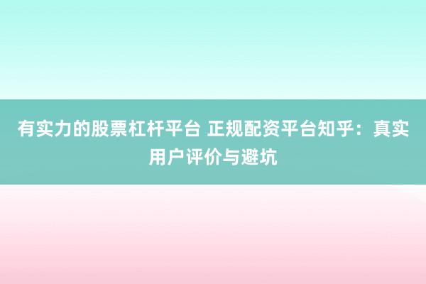 有实力的股票杠杆平台 正规配资平台知乎：真实用户评价与避坑