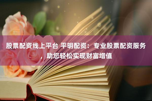 股票配资线上平台 平明配资：专业股票配资服务，助您轻松实现财富增值