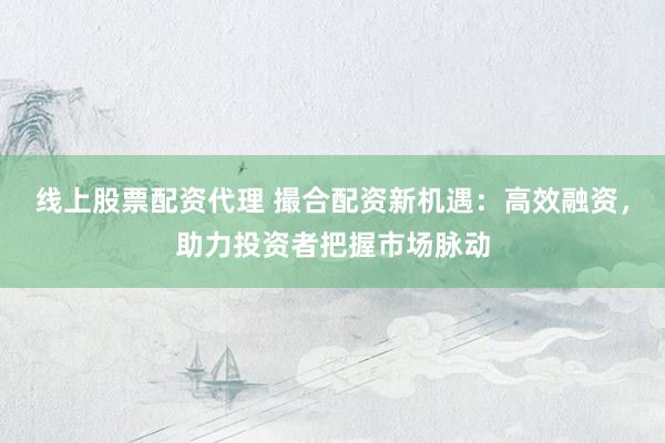线上股票配资代理 撮合配资新机遇：高效融资，助力投资者把握市场脉动