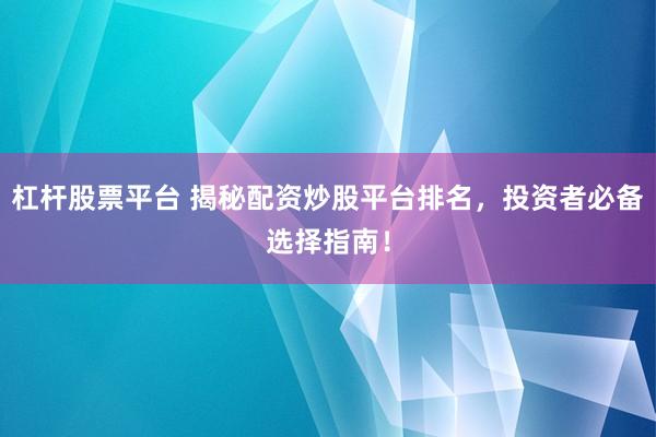 杠杆股票平台 揭秘配资炒股平台排名,投资者必备选择指南!