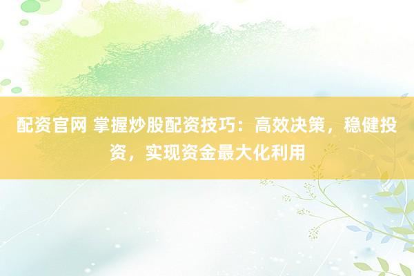 配资官网 掌握炒股配资技巧：高效决策，稳健投资，实现资金最大化利用